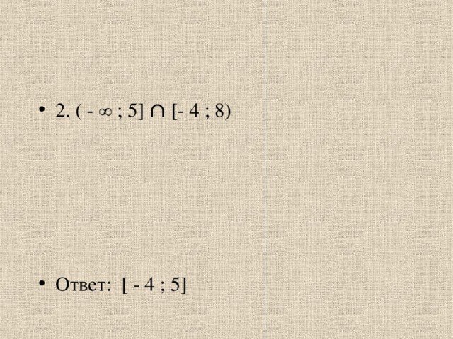 2. ( - ∞ ; 5 ] ∩ [- 4 ; 8)      Ответ: [ - 4 ; 5 ]