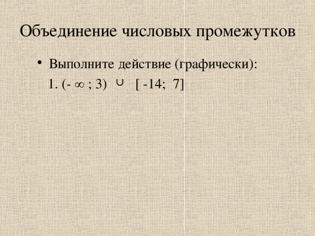 ∩ Объединение числовых промежутков Выполните действие (графически):  1. (- ∞ ; 3) [ -14; 7]