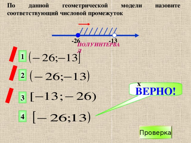 По данной геометрической модели назовите соответствующий числовой промежуток  х  -13 -26 ПОЛУИНТЕРВАЛ 1 2 ВЕРНО! 3 4 Проверка