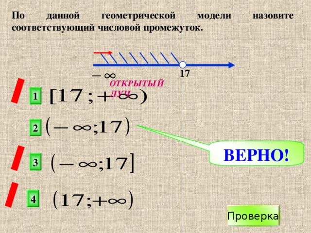 По данной геометрической модели назовите соответствующий числовой промежуток.  х 17 ОТКРЫТЫЙ ЛУЧ 1 2 ВЕРНО! 3 4 Проверка