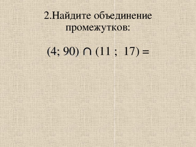 2.Найдите объединение промежутков:    (4; 90) ∩ (11 ; 17) =