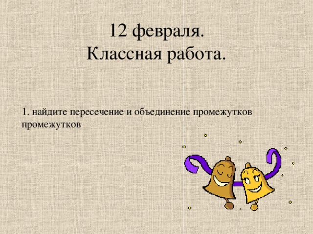 12 февраля.  Классная работа.   1. найдите пересечение и объединение промежутков промежутков