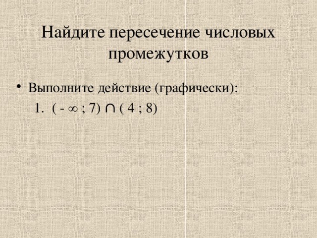 Найдите пересечение числовых промежутков Выполните действие (графически):  1. ( - ∞ ; 7) ∩ ( 4 ; 8)