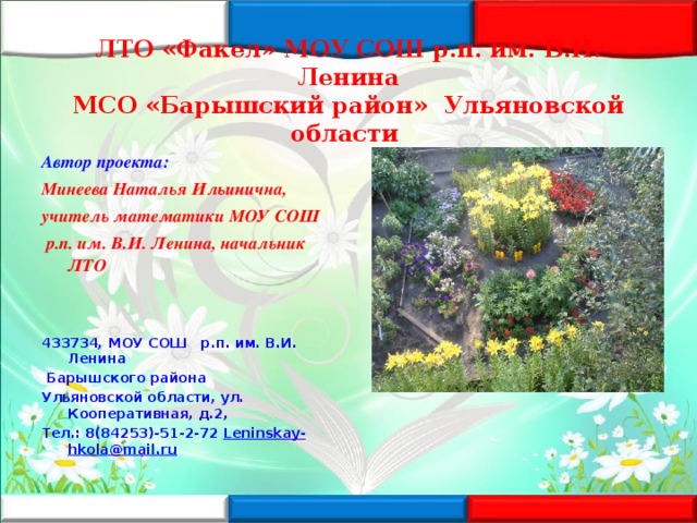 ЛТО «Факел» МОУ СОШ р.п. им. В.И. Ленина  МСО «Барышский район» Ульяновской области  Автор проекта: Минеева Наталья Ильинична, учитель математики МОУ СОШ  р.п. им. В.И. Ленина, начальник ЛТО   433734, МОУ СОШ р.п. им. В.И. Ленина  Барышского района  Ульяновской области, ул. Кооперативная, д.2,  Тел.: 8(84253)-51-2-72 Leninskay - hkola @ mail . ru