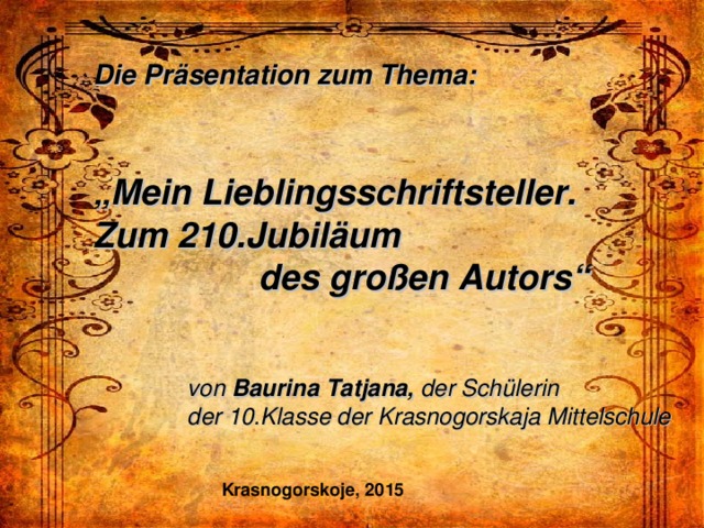 Die Präsentation zum Thema:   „ Mein Lieblingsschriftsteller. Zum 210.Jubiläum  des großen Autors“ von Baurina Tatjana, der Schülerin der 10.Klasse der Krasnogorskaja Mittelschule Krasnogorskoje, 2015