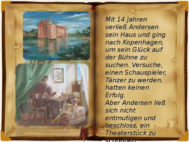 Mit 14 Jahren verließ Andersen sein Haus und ging nach Kopenhagen, um sein Glück auf der Bühne zu suchen. Versuche, einen Schauspieler, Tänzer zu werden, hatten keinen Erfolg. Aber Andersen ließ sich nicht entmutigen und beschloss, ein Theaterstück zu schreiben.