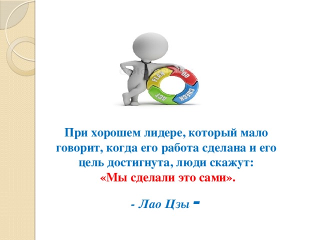 При хорошем лидере, который мало говорит, когда его работа сделана и его цель достигнута, люди скажут:  «Мы сделали это сами». - Лао Цзы -