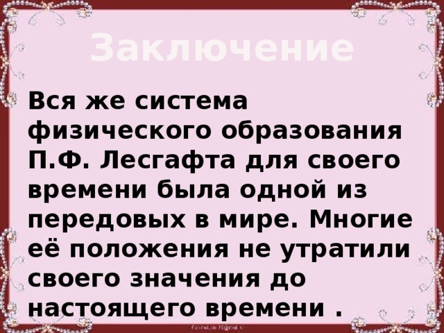 Заключение Вся же система физического образования П.Ф. Лесгафта для своего времени была одной из передовых в мире. Многие её положения не утратили своего значения до настоящего времени .