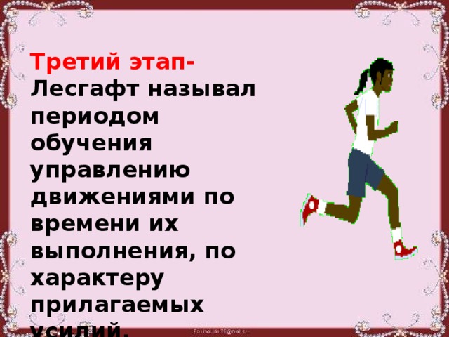 Третий этап- Лесгафт называл периодом обучения управлению движениями по времени их выполнения, по характеру прилагаемых усилий, ориентированию в пространстве.