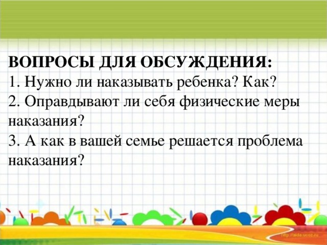 ВОПРОСЫ ДЛЯ ОБСУЖДЕНИЯ: 1. Нужно ли наказывать ребенка? Как? 2. Оправдывают ли себя физические меры наказания? 3. А как в вашей семье решается проблема наказания?