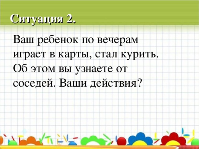 Ситуация 2. Ваш ребенок по вечерам играет в карты, стал курить. Об этом вы узнаете от соседей. Ваши действия?