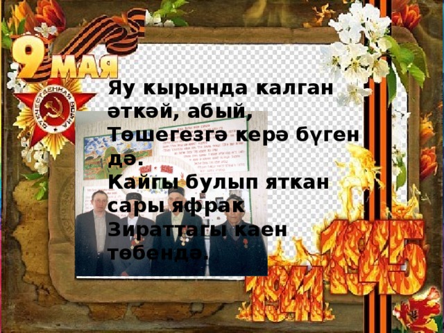 Яу кырында калган әткәй, абый, Төшегезгә керә бүген дә. Кайгы булып яткан сары яфрак Зираттагы каен төбендә.