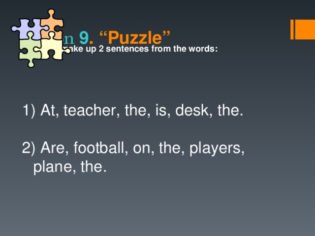 Station  9 . “ Puzzle ”  make up 2 sentences from the words :   At, teacher, the, is, desk, the. 2) Are, football, on, the, players, plane, the.