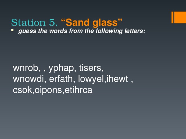Station 5. “Sand glass”  guess the words from the following letters:  wnrob, , yphap, tisers, wnowdi, erfath, lowyel,ihewt , csok,oipons,etihrca
