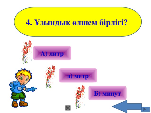 4. Ұзындық өлшем бірлігі?  А) литр ә) метр Б) минут