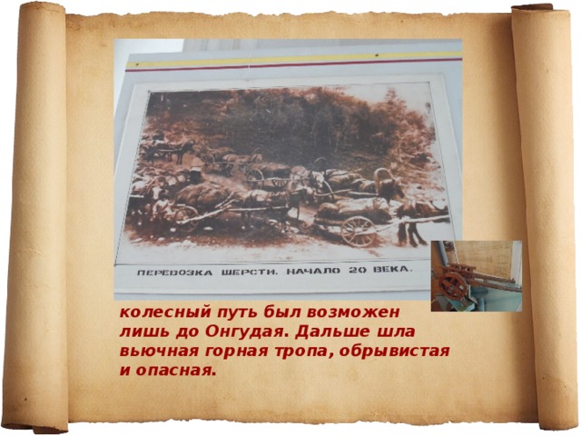 Вплоть до начала ХХ века колесный путь был возможен лишь до Онгудая. Дальше шла вьючная горная тропа, обрывистая и опасная.