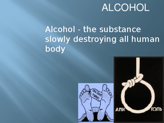 ALCOHOL Alcohol - the substance slowly destroying all human body