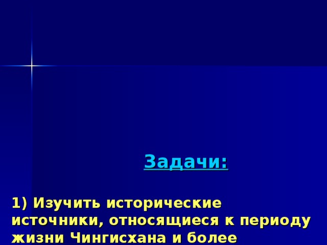 Задачи:   1) Изучить исторические источники, относящиеся к периоду жизни Чингисхана и более позднего периода;   2) Изучить обрядовые традиции монголов, связанных с процессом погребения;   3) Сделать выводы, могла ли могила Чингисхана сохраниться до наших дней и есть ли смысл продолжать её поиски