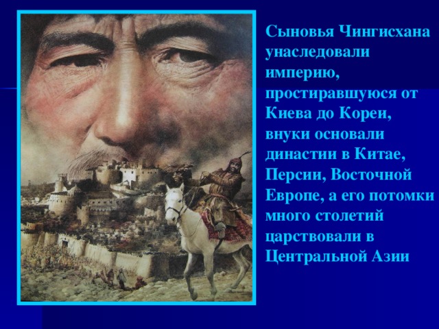 Сыновья Чингисхана унаследовали империю, простиравшуюся от Киева до Кореи, внуки основали династии в Китае, Персии, Восточной Европе, а его потомки много столетий царствовали в Центральной Азии