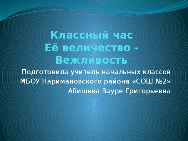 Классный час  Её величество - Вежливость Подготовила учитель начальных классов МБОУ Наримановского района «СОШ №2» Абишева Зауре Григорьевна