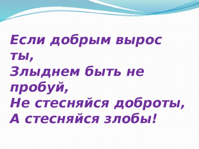 Если добрым вырос ты,  Злыднем быть не пробуй,  Не стесняйся доброты,  А стесняйся злобы!