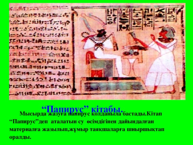 “ Папирус” кітабы.  Мысырда жазуға папирус қолданыла бастады.Кітап “Папирус”деп аталатын су өсімдігінен дайындалған материалға жазылып,жұмыр таяқшаларға шиыршықтап оралды.