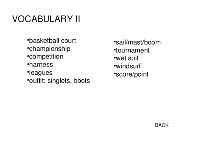VOCABULARY II basketball court championship competition harness leagues outfit: singlets, boots sail/mast/boom tournament wet suit windsurf score/point  BACK