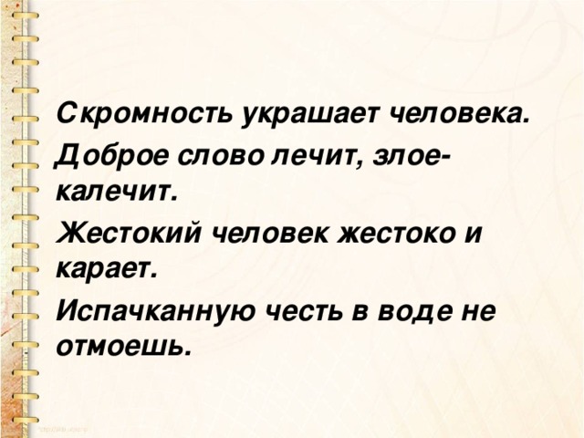 Скромность украшает человека. Доброе слово лечит, злое- калечит. Жестокий человек жестоко и карает. Испачканную честь в воде не отмоешь.