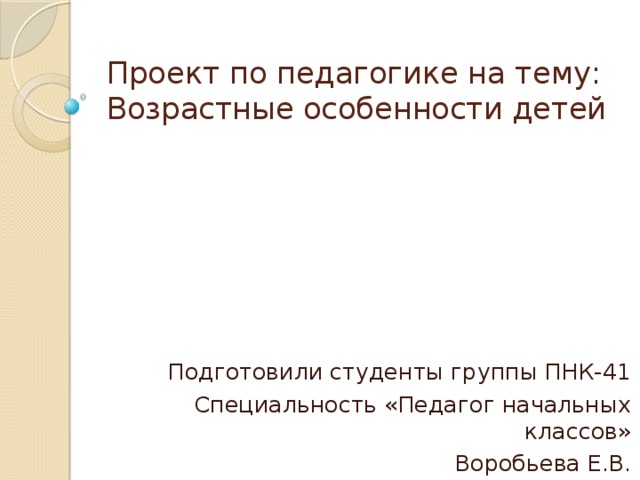 Проект по педагогике на тему: Возрастные особенности детей Подготовили студенты группы ПНК-41 Специальность «Педагог начальных классов» Воробьева Е.В.