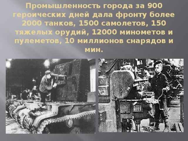 Промышленность города за 900 героических дней дала фронту более 2000 танков, 1500 самолетов, 150 тяжелых орудий, 12000 минометов и пулеметов, 10 миллионов снарядов и мин.