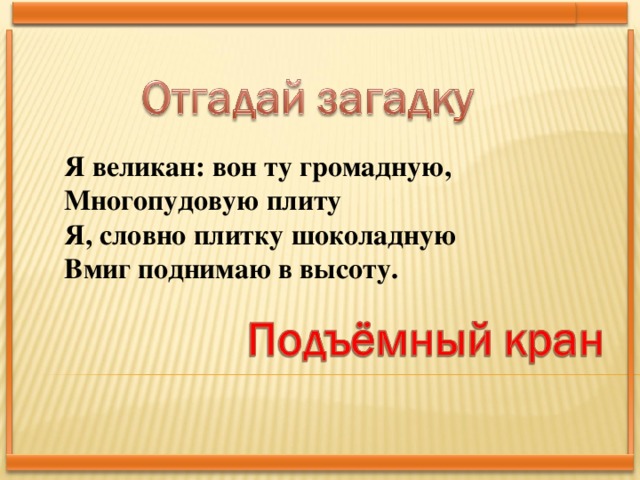 Я великан: вон ту громадную,  Многопудовую плиту  Я, словно плитку шоколадную  Вмиг поднимаю в высоту.