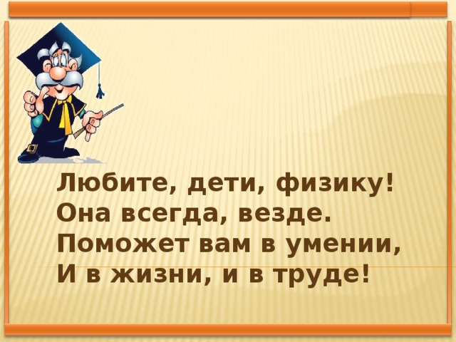 Любите, дети, физику!  Она всегда, везде.  Поможет вам в умении,  И в жизни, и в труде!