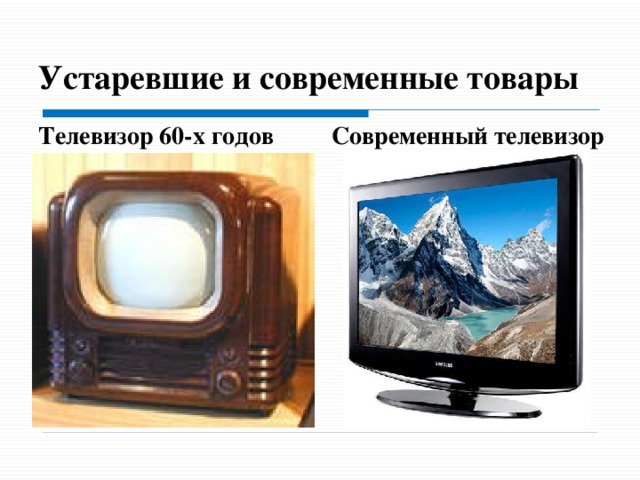 Устаревшие и современные товары Телевизор 60-х годов Современный телевизор - Посмотрите на телевизор 60-х гг. и современный, есть разница между ними? Устаревшие товары, как правило, более громоздкие, тя­желые. Как правило, товар, созданный и действую­щий на основе высоких технологий, стоит дороже, чем то­вар, изготовленный по старым технологиям. в любом случае, Товар обязательно имеет цену , за которую его можно купить. -Как вы можете определить, что такое цена?
