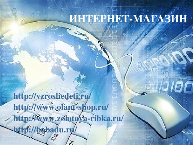 ИНТЕРНЕТ-МАГАЗИН http://vzrosliedeti.ru/ http://www.olant-shop.ru/ http://www.zolotaya-ribka.ru/ http://babadu.ru/ - Есть такой вид магазина, популярный в настоящее время, это интернет-магазин. Кто хочет открыть сайт магазина.