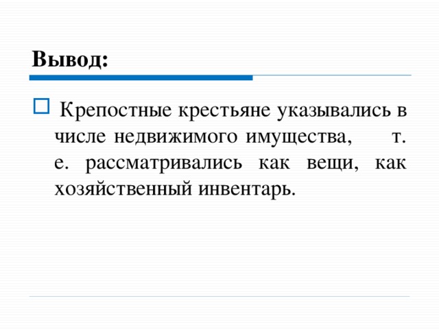 Вывод:  Крепостные крестьяне указывались в числе недвижимого имущества, т. е. рассматривались как вещи, как хозяйственный инвентарь. - Сейчас всякая торговля людьми запрещена везде и навсег­да. Мораль и закон осуждают вся­кие попытки преступить это правило.