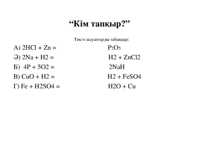 “ Кім тапқыр?”  Тиісті жауаптарды табыңдар :  A)  2 Н Cl + Zn = P 2 O 5  Ә) 2 Na + H2 = H2 + ZnCl2  Б) 4P + 5O2 = 2NaH  В) С uO + H2 = H2 + FeSO4  Г) Fe + H2SO4 = H2O + Cu