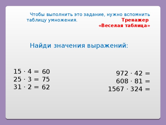 Чтобы выполнить это задание, нужно вспомнить таблицу умножения. Тренажер «Веселая таблица» Найди значения выражений: 972 · 42 = 608 · 81 = 1567 · 324 = 15 · 4 = 25 · 3 = 31 · 2 = 60 75 62