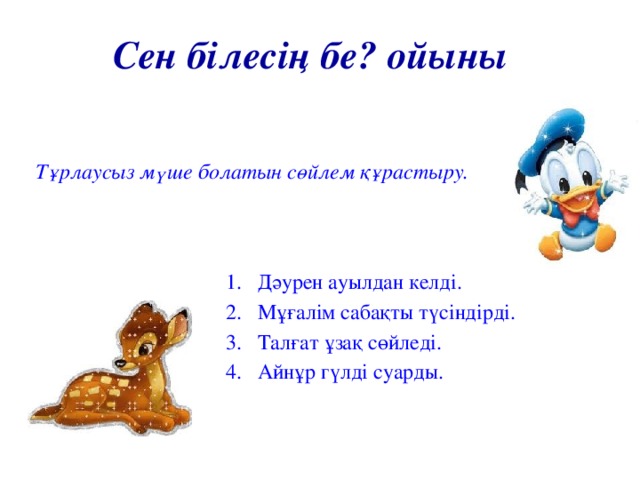 Сен білесің бе? ойыны Тұрлаусыз мүше болатын сөйлем құрастыру.  Дәурен ауылдан келді. Мұғалім сабақты түсіндірді. Талғат ұзақ сөйледі. Айнұр гүлді суарды.