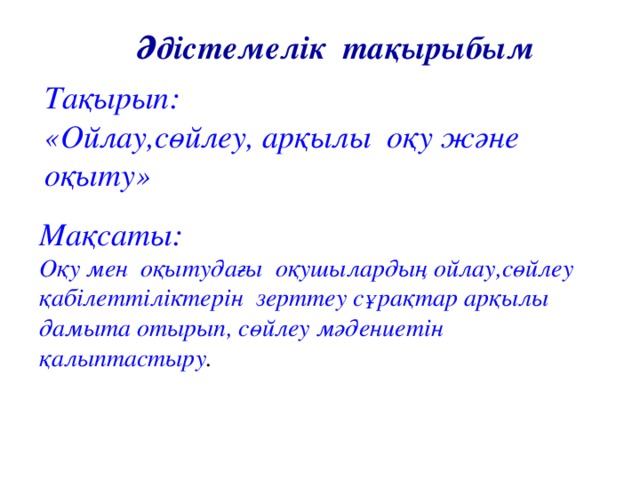 Әдістемелік тақырыбым Тақырып: «Ойлау,сөйлеу, арқылы оқу және оқыту»  Мақсаты: Оқу мен оқытудағы оқушылардың ойлау,сөйлеу қабілеттіліктерін зерттеу сұрақтар арқылы дамыта отырып, сөйлеу мәдениетін қалыптастыру .