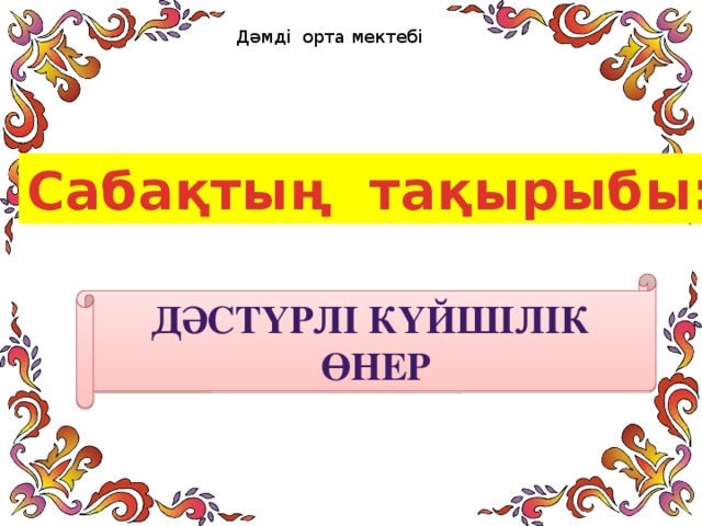 Дәмді орта мектебі Сабақтың тақырыбы: Дәстүрлі күйшілік  өнер