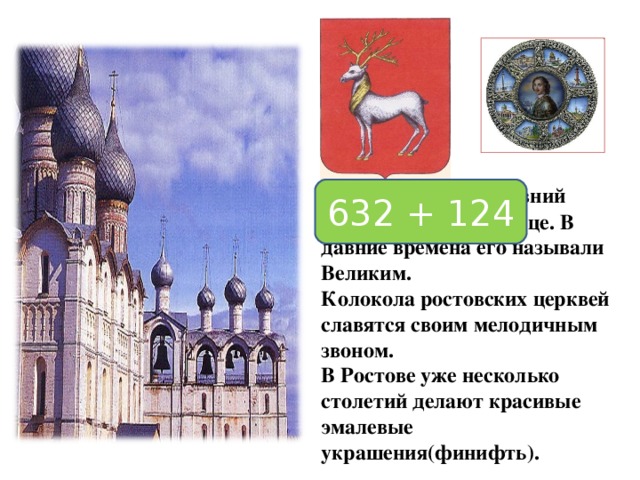 Ростов – самый древний город в Золотом кольце. В давние времена его называли Великим. Колокола ростовских церквей славятся своим мелодичным звоном. В Ростове уже несколько столетий делают красивые эмалевые украшения(финифть). 632 + 124