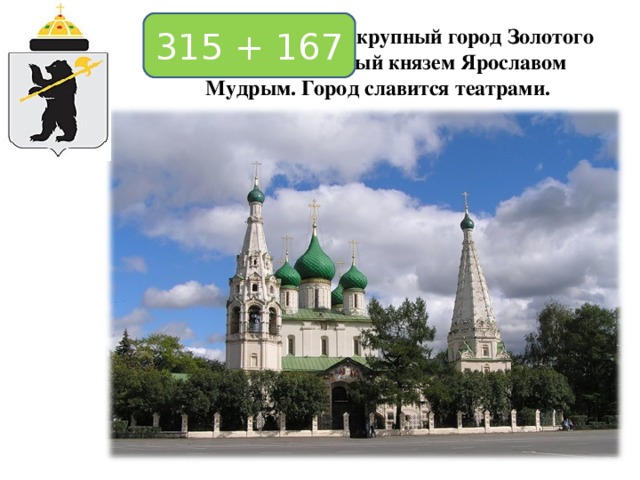 315 + 167 Ярославль самый крупный город Золотого кольца, основанный князем Ярославом Мудрым. Город славится театрами.