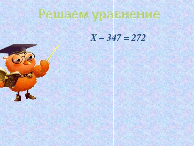 Х – 347 = 272        Х – 347 = 272        Х – 347 = 272