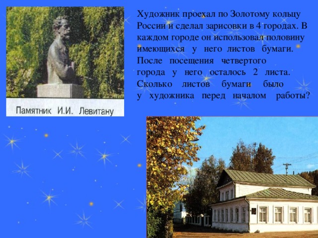 Художник проехал по Золотому кольцу России и сделал зарисовки в 4 городах. В каждом городе он использовал половину имеющихся   у   него  листов   бумаги.   После   посещения   четвертого   города   у   него   осталось   2   листа.     Сколько    листов     бумаги     было  у   художника   перед   началом    работы?