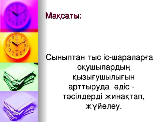 Мақсаты: Сыныптан тыс іс-шараларға оқушылардың қызығушылығын арттыруда әдіс - тәсілдерді жинақтап, жүйелеу.