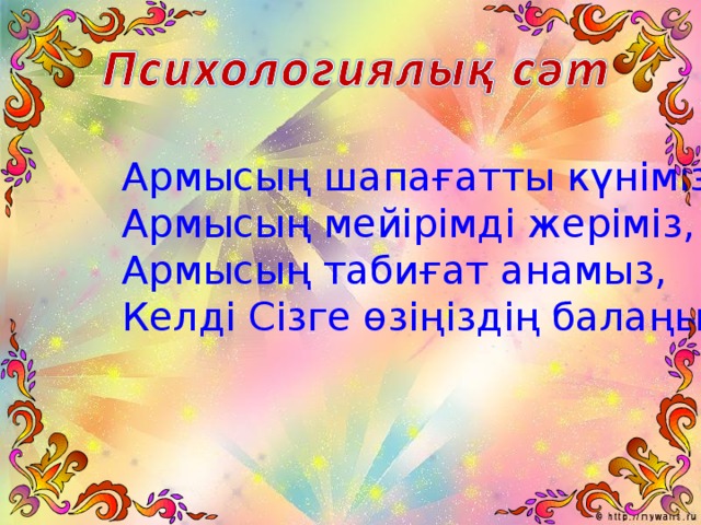 Армысың шапағатты күніміз, Армысың мейірімді жеріміз, Армысың табиғат анамыз, Келді Сізге өзіңіздің балаңыз!