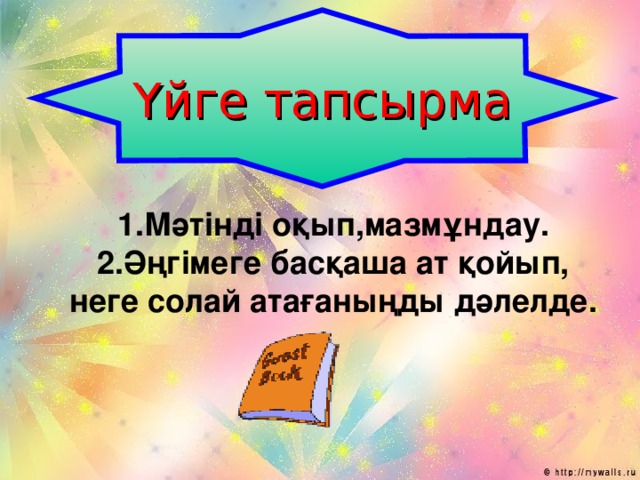 Үйге тапсырма 1.Мәтінді оқып,мазмұндау. 2.Әңгімеге басқаша ат қойып, неге солай атағаныңды дәлелде.