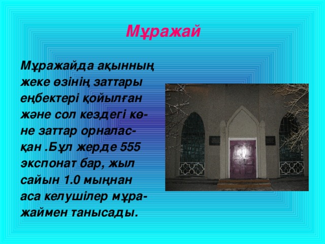 Мұражай Мұражайда ақынның жеке өзінің заттары еңбектері қойылған және сол кездегі кө - не заттар орналас - қан .Бұл жерде 555 экспонат бар, жыл сайын 1.0 мыңнан аса келушілер мұра - жаймен танысады.