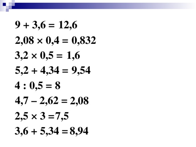 9 + 3,6 = 12,6 2,08 × 0,4 = 0,832 3,2 × 0,5 = 1,6 5,2 + 4,34 = 9,54 4 : 0,5 = 8 4,7 – 2,62 = 2,08 2,5 × 3 = 7,5 3,6 + 5,34 = 8,94