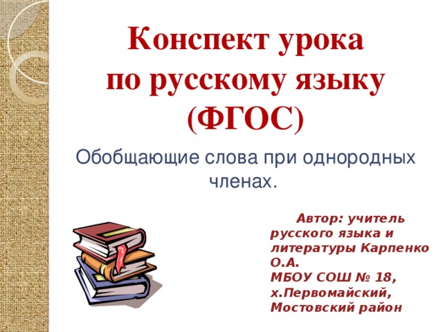 Конспект урока по русскому языку (ФГОС) Обобщающие слова при однородных членах.  Автор: учитель русского языка и литературы Карпенко О.А. МБОУ СОШ № 18, х.Первомайский, Мостовский район